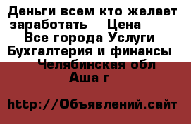 Деньги всем кто желает заработать. › Цена ­ 500 - Все города Услуги » Бухгалтерия и финансы   . Челябинская обл.,Аша г.